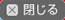 閉じる