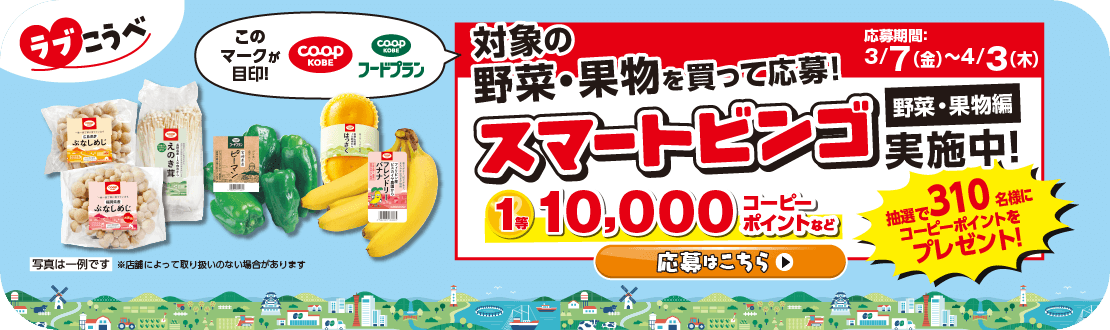 【ラブこうべ】コープこうべ商品・コープこうべフードプラン／対象の野菜・果物を買って応募！／スマートビンゴ【野菜・果物編】実施中！／応募期間：3/7（金）～4/3（木）／1等10,000コーピーポイントなど、抽選で310名様にコーピーポイントをプレゼント！／応募はこちら